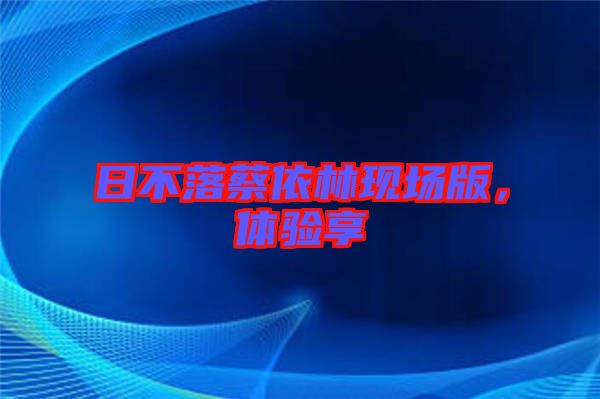 日不落蔡依林現(xiàn)場版，體驗(yàn)享