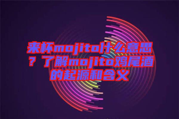 來(lái)杯mojito什么意思？了解mojito雞尾酒的起源和含義