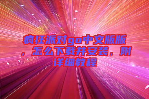 瘋狂派對(duì)go中文版版，怎么下載并安裝，附詳細(xì)教程