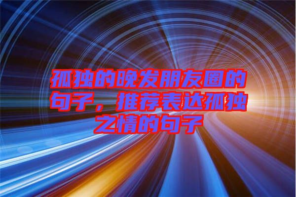 孤獨(dú)的晚發(fā)朋友圈的句子，推薦表達(dá)孤獨(dú)之情的句子