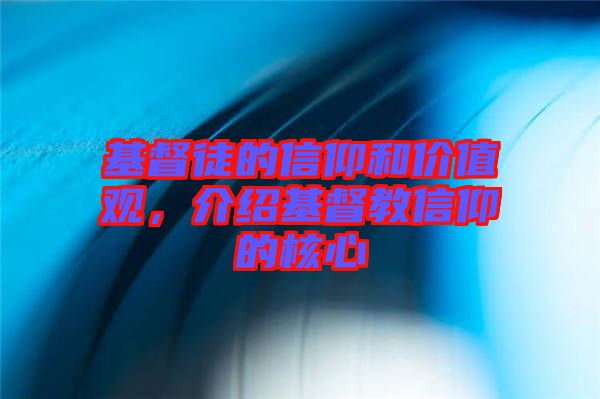 基督徒的信仰和價(jià)值觀，介紹基督教信仰的核心