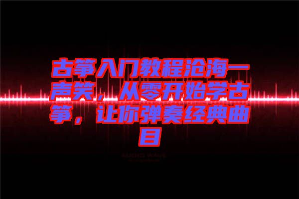 古箏入門教程滄海一聲笑，從零開始學(xué)古箏，讓你彈奏經(jīng)典曲目