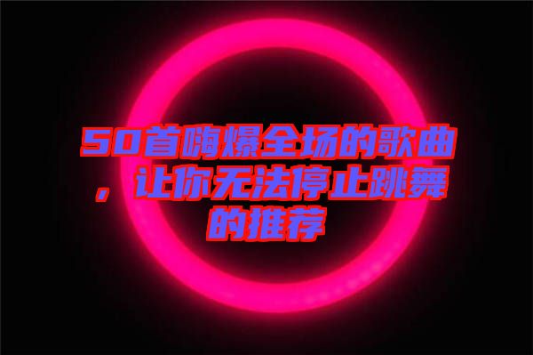 50首嗨爆全場的歌曲，讓你無法停止跳舞的推薦