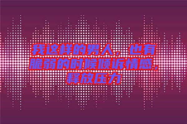 我這樣的男人，也有脆弱的時(shí)候傾訴情感，釋放壓力