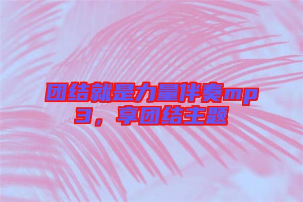 團(tuán)結(jié)就是力量伴奏mp3，享團(tuán)結(jié)主題
