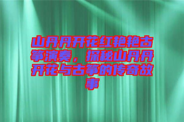 山丹丹開花紅艷艷古箏演奏，探秘山丹丹開花與古箏的傳奇故事