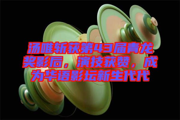 湯唯斬獲第43屆青龍獎(jiǎng)影后，演技獲贊，成為華語(yǔ)影壇新生代代