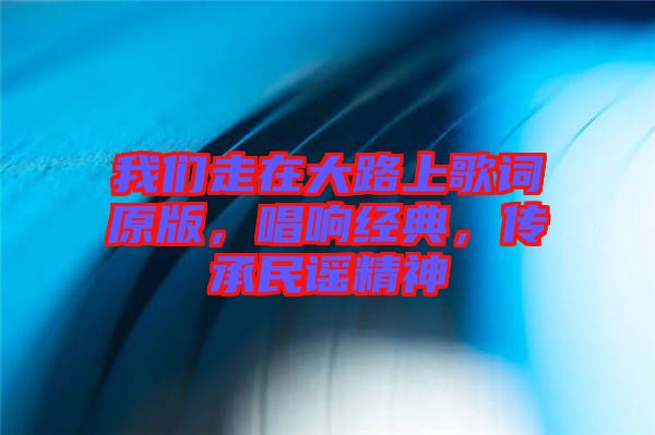 我們走在大路上歌詞原版，唱響經(jīng)典，傳承民謠精神