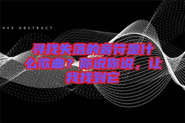 尋找失落的音符是什么歌曲？你說你說，讓我找到它