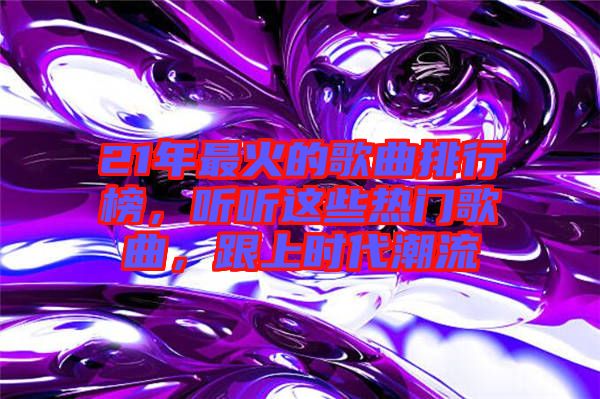 21年最火的歌曲排行榜，聽聽這些熱門歌曲，跟上時(shí)代潮流