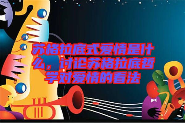 蘇格拉底式愛情是什么，討論蘇格拉底哲學(xué)對愛情的看法