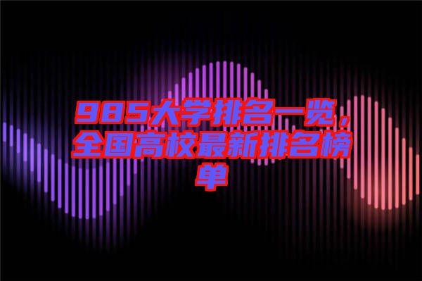 985大學(xué)排名一覽，全國(guó)高校最新排名榜單