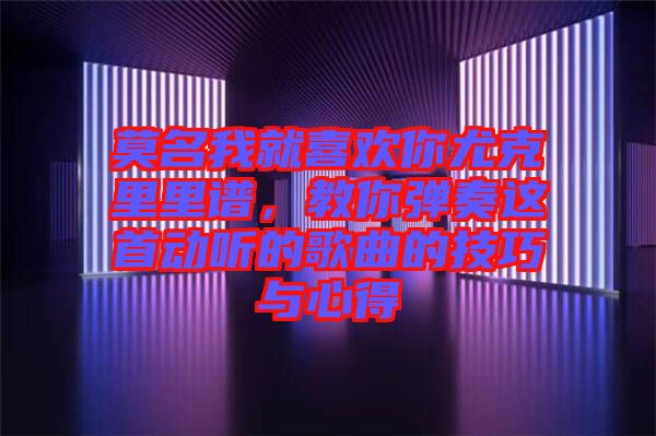 莫名我就喜歡你尤克里里譜，教你彈奏這首動聽的歌曲的技巧與心得