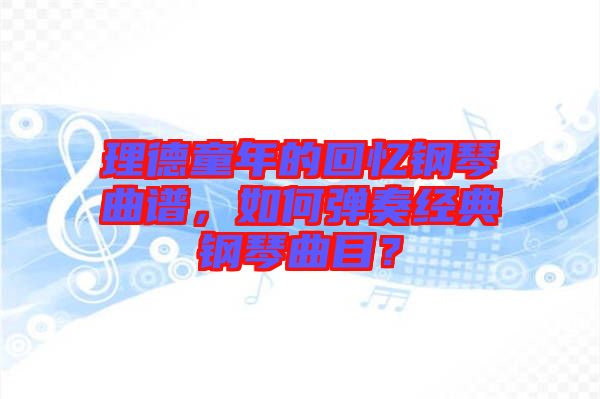 理德童年的回憶鋼琴曲譜，如何彈奏經(jīng)典鋼琴曲目？