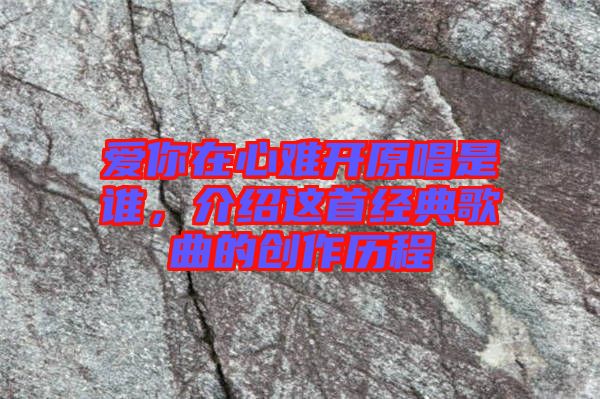 愛(ài)你在心難開(kāi)原唱是誰(shuí)，介紹這首經(jīng)典歌曲的創(chuàng)作歷程