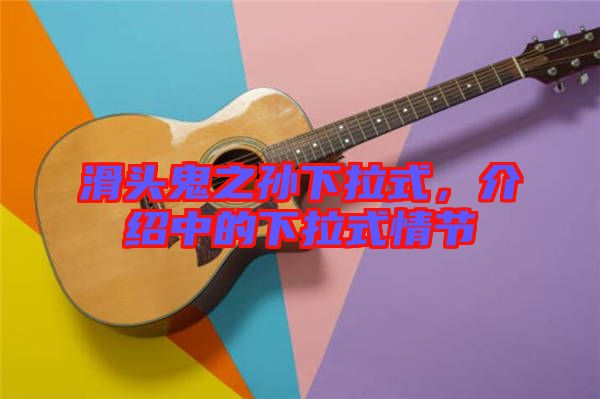 滑頭鬼之孫下拉式，介紹中的下拉式情節(jié)