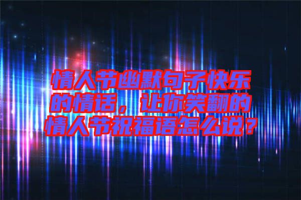 情人節(jié)幽默句子快樂的情話，讓你笑翻的情人節(jié)祝福語怎么說？