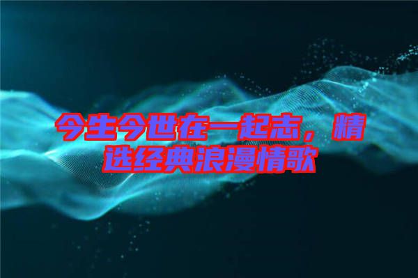 今生今世在一起志，精選經(jīng)典浪漫情歌