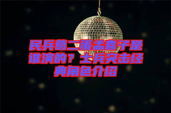 民兵葛二蛋孟喜子是誰(shuí)演的？士兵突擊經(jīng)典角色介紹