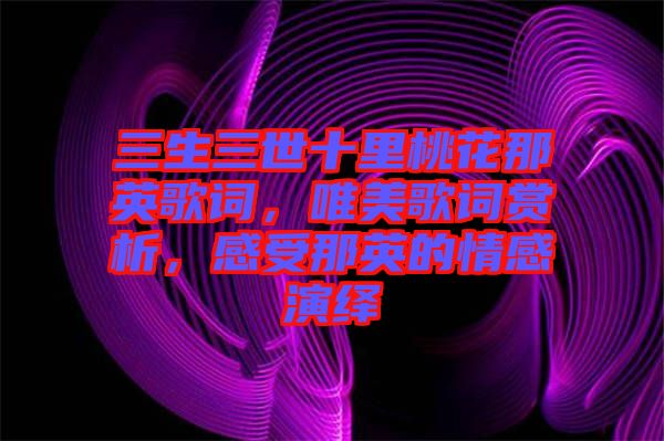 三生三世十里桃花那英歌詞，唯美歌詞賞析，感受那英的情感演繹