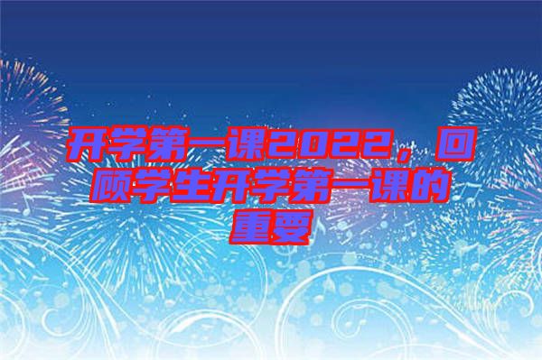 開學(xué)第一課2022，回顧學(xué)生開學(xué)第一課的重要