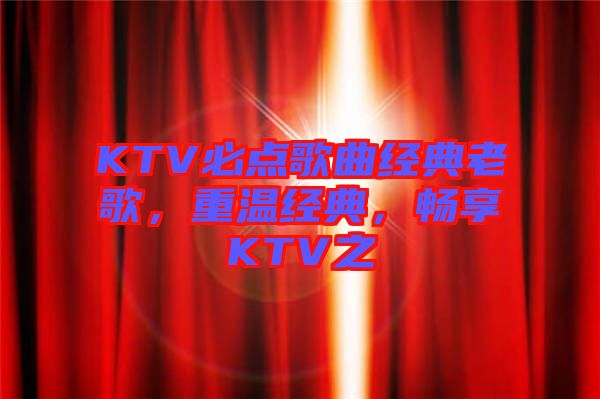 KTV必點(diǎn)歌曲經(jīng)典老歌，重溫經(jīng)典，暢享KTV之