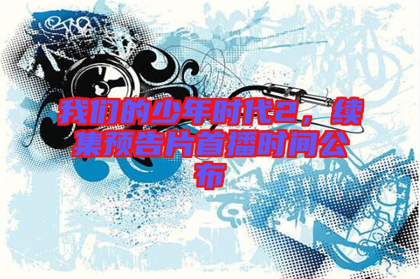 我們的少年時(shí)代2，續(xù)集預(yù)告片首播時(shí)間公布