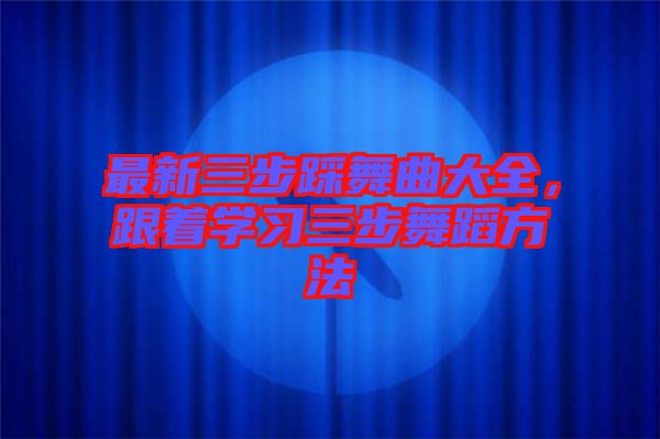 最新三步踩舞曲大全，跟著學習三步舞蹈方法