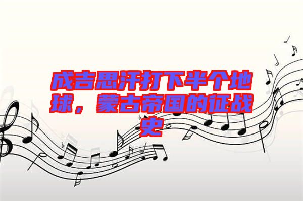 成吉思汗打下半個地球，蒙古帝國的征戰(zhàn)史