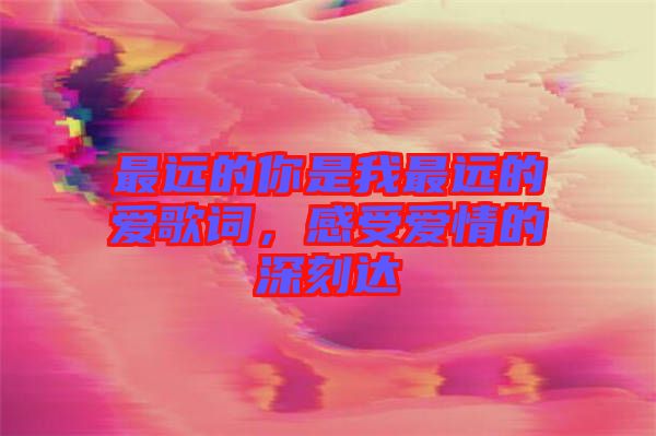 最遠(yuǎn)的你是我最遠(yuǎn)的愛歌詞，感受愛情的深刻達(dá)