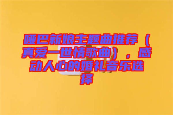 啞巴新娘主題曲推薦（真愛一世情歌曲），感動(dòng)人心的婚禮音樂選擇