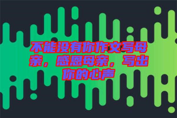 不能沒有你作文寫母親，感恩母親，寫出你的心聲