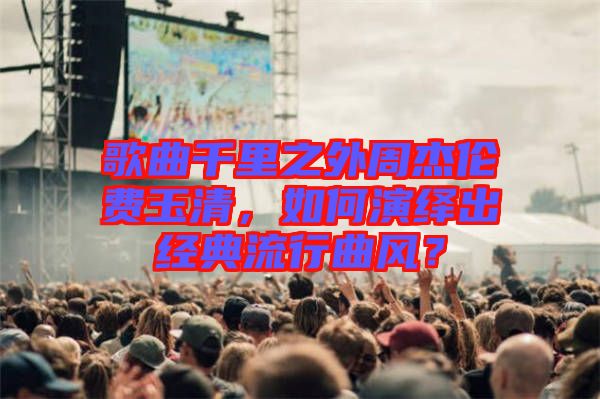 歌曲千里之外周杰倫費(fèi)玉清，如何演繹出經(jīng)典流行曲風(fēng)？