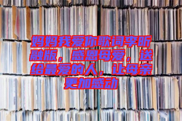 媽媽我愛你歌詞李昕融版，感恩母愛，送給最愛的人，讓母親更加感動