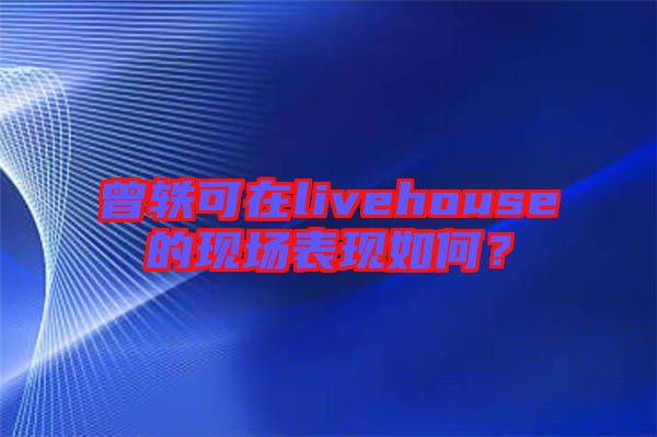 曾軼可在livehouse的現場表現如何？