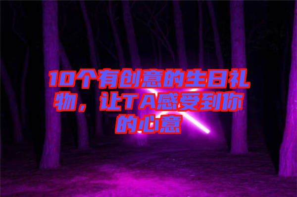 10個(gè)有創(chuàng)意的生日禮物，讓TA感受到你的心意