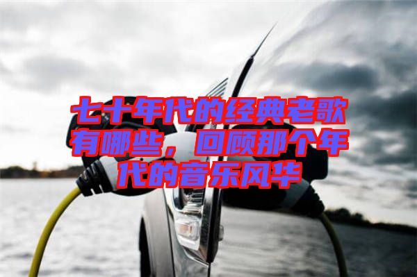 七十年代的經(jīng)典老歌有哪些，回顧那個(gè)年代的音樂風(fēng)華