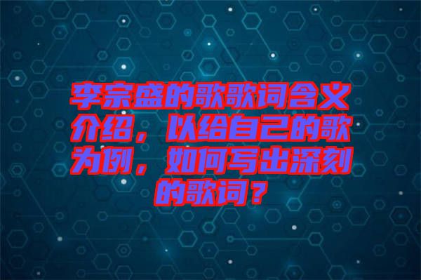 李宗盛的歌歌詞含義介紹，以給自己的歌為例，如何寫出深刻的歌詞？