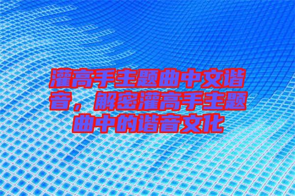 灌高手主題曲中文諧音，解密灌高手主題曲中的諧音文化