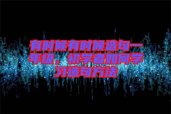 有時候有時候造句一年級，初學(xué)者如何學(xué)習(xí)造句方法