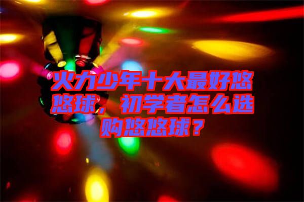 火力少年十大最好悠悠球，初學者怎么選購悠悠球？