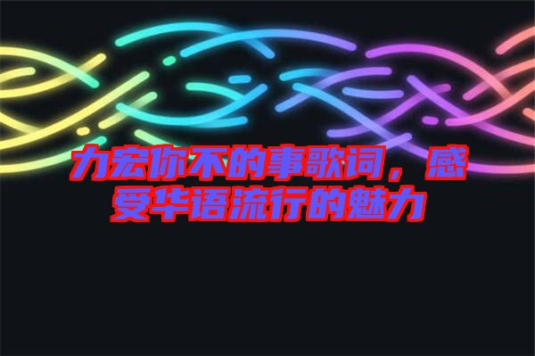 力宏你不的事歌詞，感受華語流行的魅力