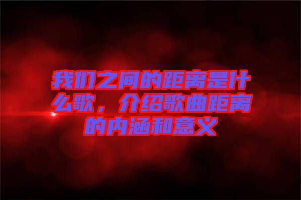 我們之間的距離是什么歌，介紹歌曲距離的內(nèi)涵和意義