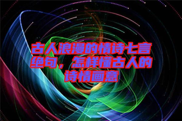 古人浪漫的情詩七言絕句，怎樣懂古人的詩情畫意
