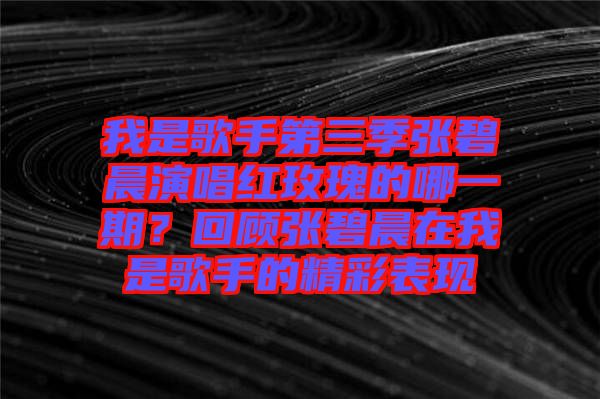 我是歌手第三季張碧晨演唱紅玫瑰的哪一期？回顧張碧晨在我是歌手的精彩表現(xiàn)
