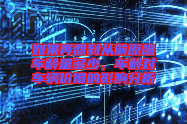 如果再回到從前原唱車齡是多少，車齡對車輛價(jià)值的影響分析