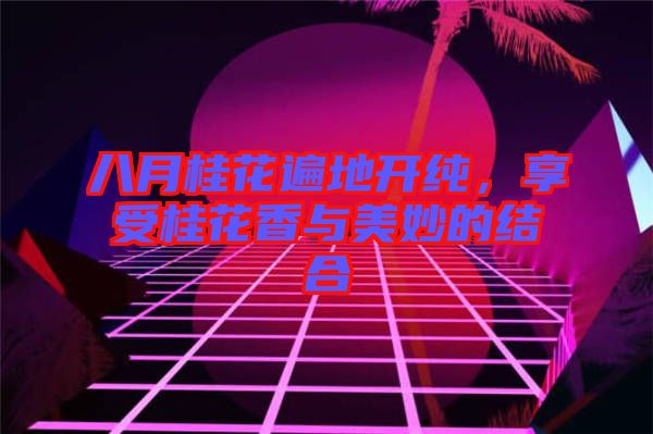 八月桂花遍地開純，享受桂花香與美妙的結(jié)合