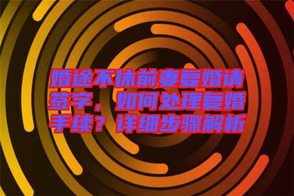 婚途不休前妻復(fù)婚請(qǐng)簽字，如何處理復(fù)婚手續(xù)？詳細(xì)步驟解析