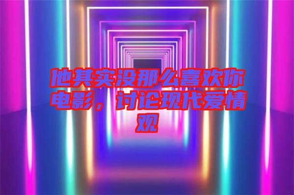 他其實(shí)沒那么喜歡你電影，討論現(xiàn)代愛情觀