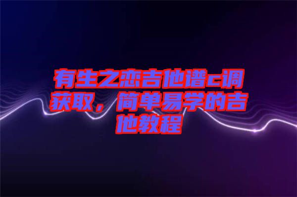有生之戀吉他譜c調(diào)獲取，簡(jiǎn)單易學(xué)的吉他教程